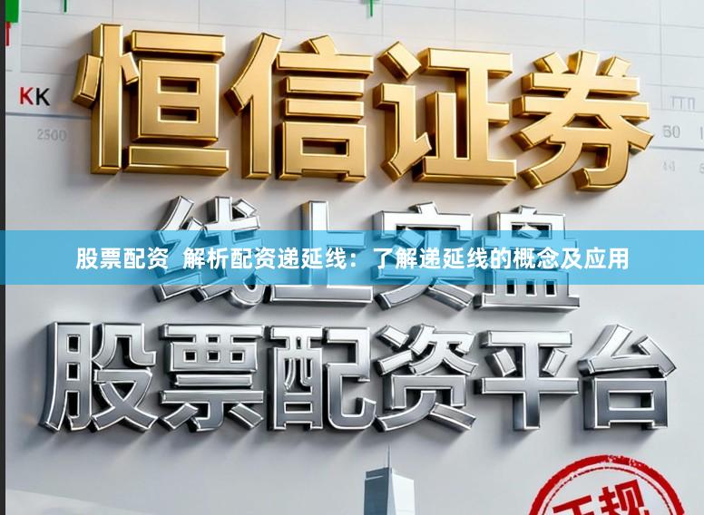 股票配资  解析配资递延线：了解递延线的概念及应用