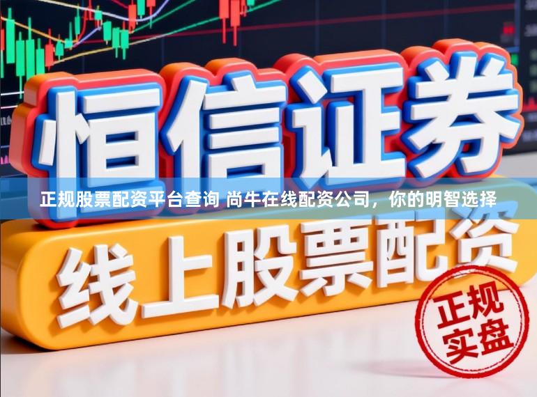 正规股票配资平台查询 尚牛在线配资公司，你的明智选择
