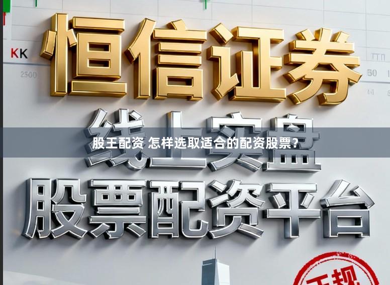 股王配资 怎样选取适合的配资股票？