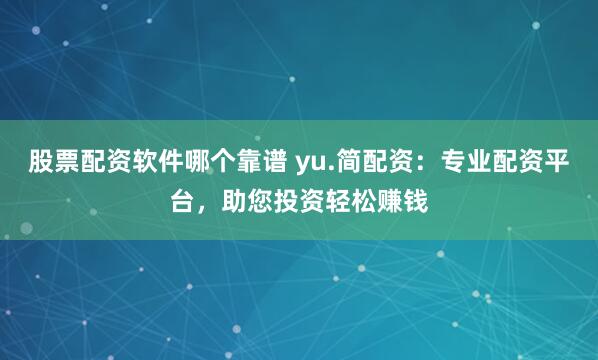 股票配资软件哪个靠谱 yu.简配资：专业配资平台，助您投资轻松赚钱