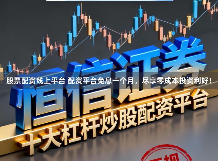 股票配资线上平台 配资平台免息一个月，尽享零成本投资利好！