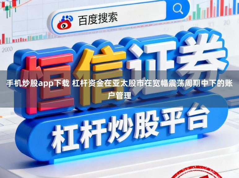 手机炒股app下载 杠杆资金在亚太股市在宽幅震荡周期中下的账户管理