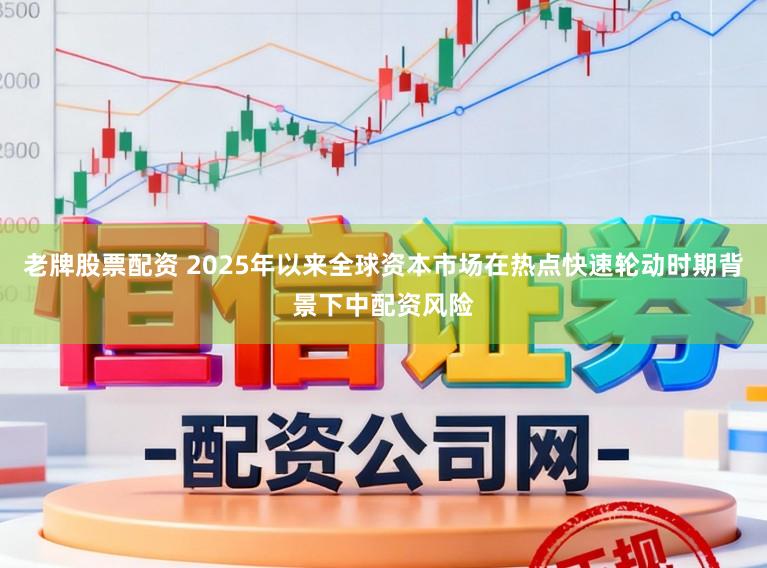 老牌股票配资 2025年以来全球资本市场在热点快速轮动时期背景下中配资风险
