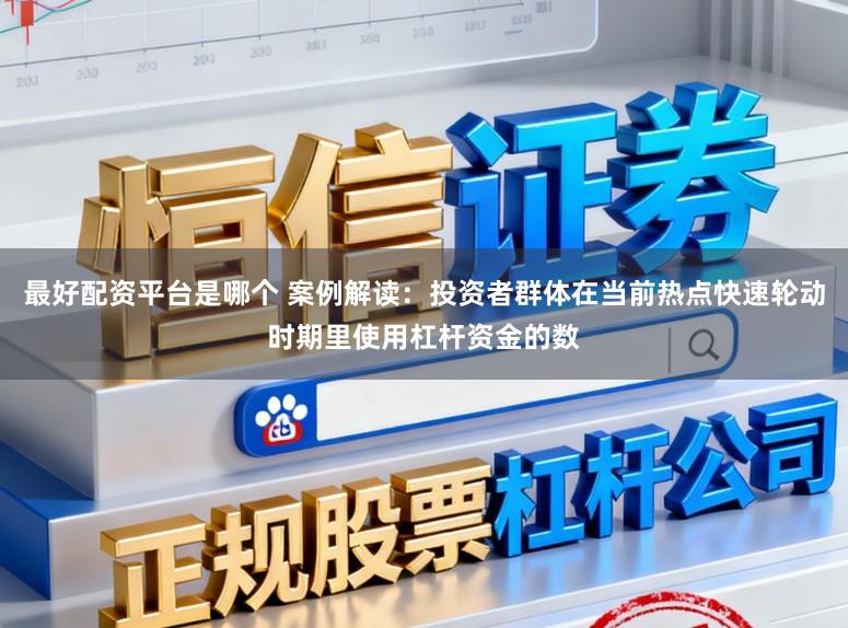 最好配资平台是哪个 案例解读：投资者群体在当前热点快速轮动时期里使用杠杆资金的数