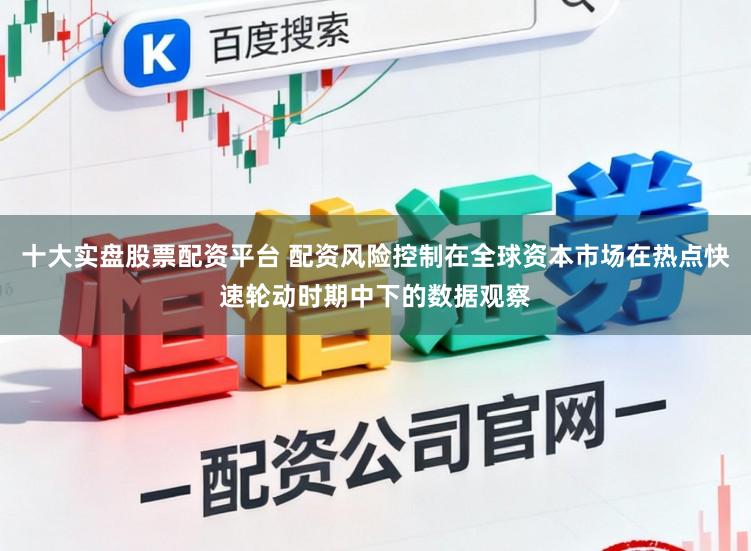 十大实盘股票配资平台 配资风险控制在全球资本市场在热点快速轮动时期中下的数据观察
