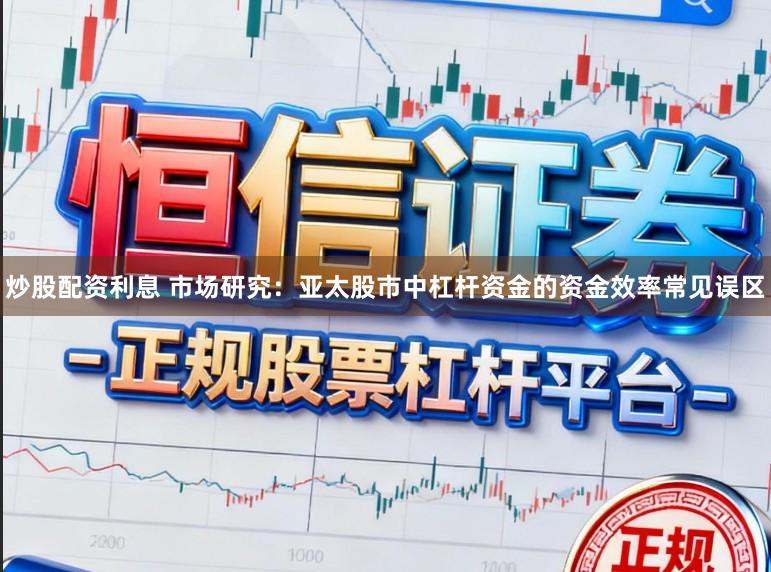 炒股配资利息 市场研究：亚太股市中杠杆资金的资金效率常见误区
