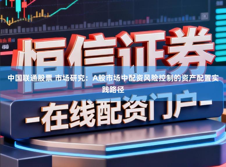 中国联通股票 市场研究：A股市场中配资风险控制的资产配置实践路径