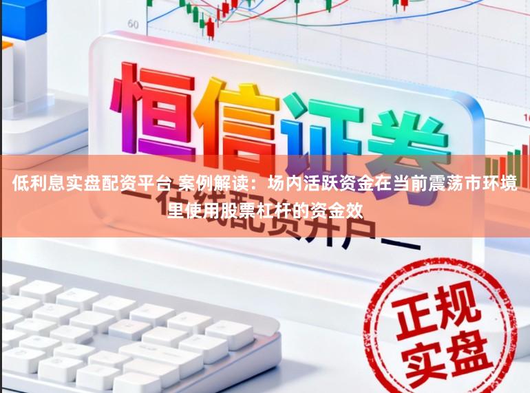 低利息实盘配资平台 案例解读：场内活跃资金在当前震荡市环境里使用股票杠杆的资金效