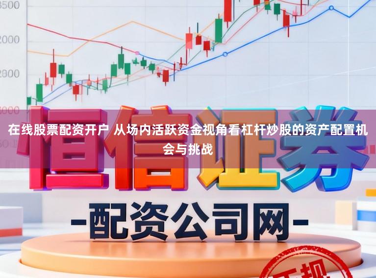 在线股票配资开户 从场内活跃资金视角看杠杆炒股的资产配置机会与挑战