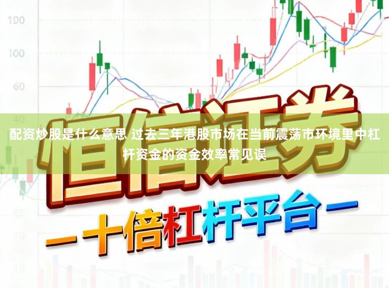 配资炒股是什么意思 过去三年港股市场在当前震荡市环境里中杠杆资金的资金效率常见误