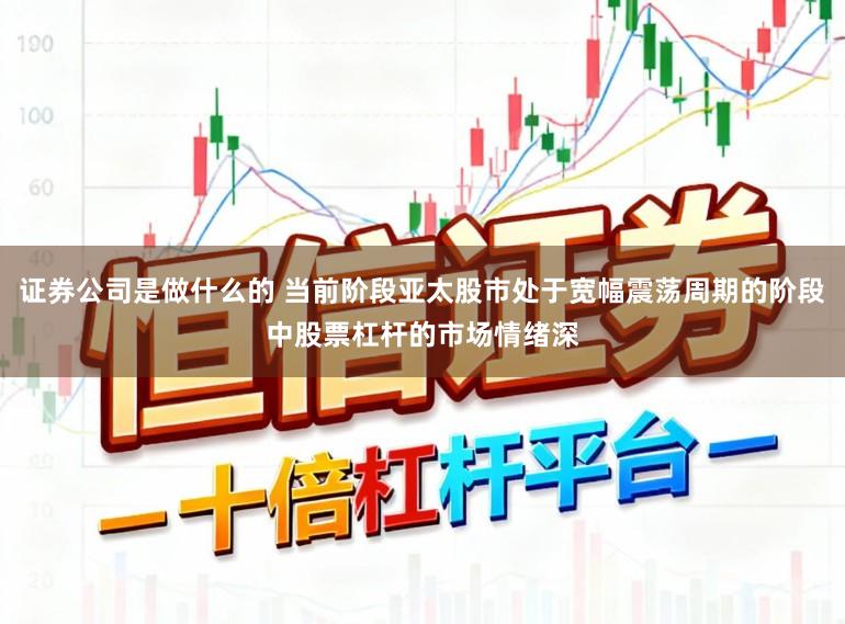 证券公司是做什么的 当前阶段亚太股市处于宽幅震荡周期的阶段中股票杠杆的市场情绪深