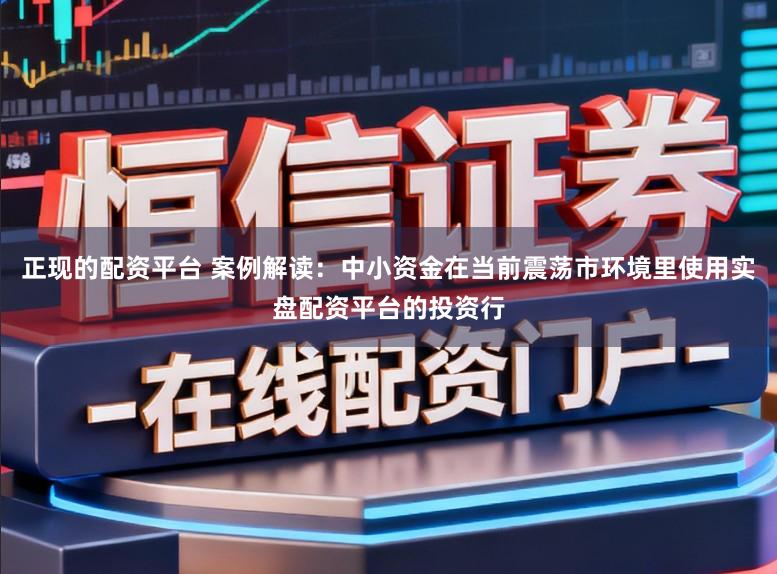 正现的配资平台 案例解读：中小资金在当前震荡市环境里使用实盘配资平台的投资行