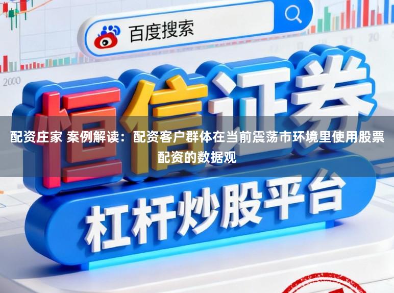 配资庄家 案例解读：配资客户群体在当前震荡市环境里使用股票配资的数据观
