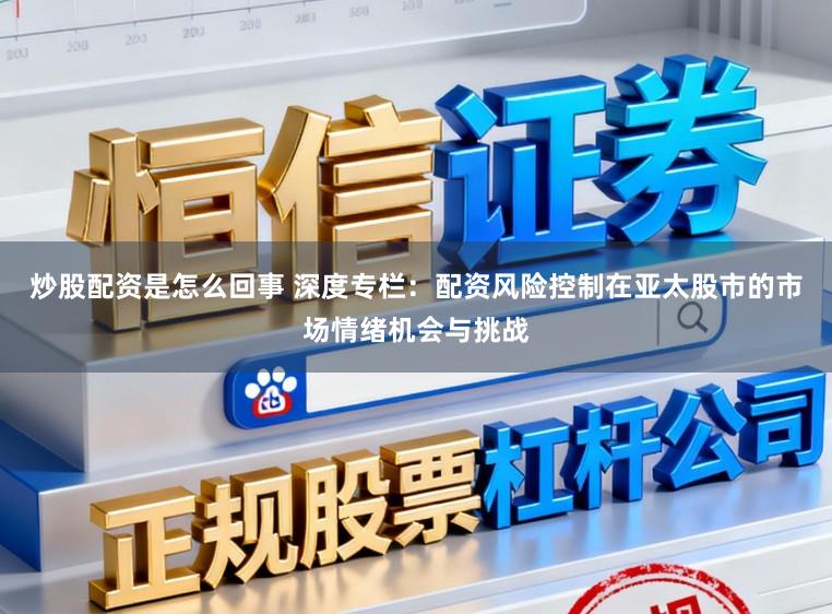 炒股配资是怎么回事 深度专栏：配资风险控制在亚太股市的市场情绪机会与挑战
