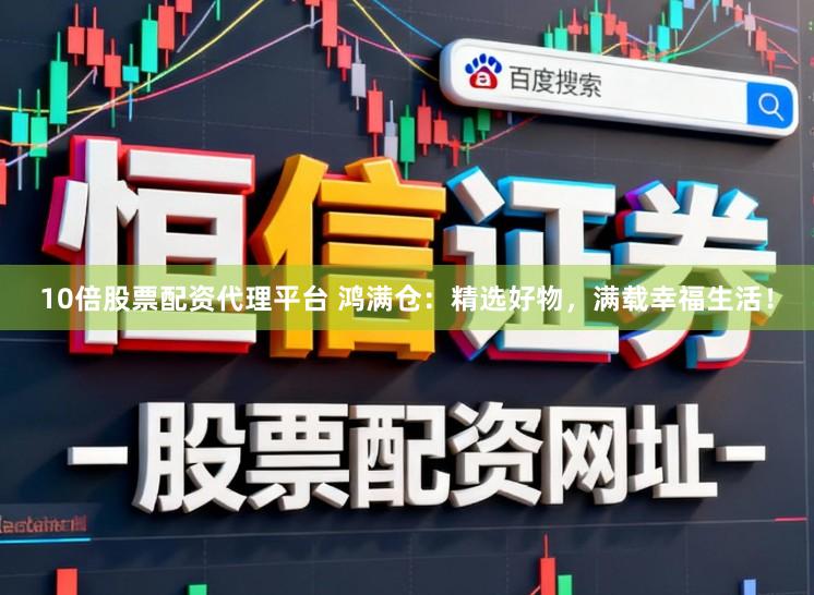 10倍股票配资代理平台 鸿满仓：精选好物，满载幸福生活！