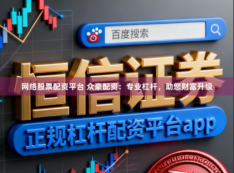 网络股票配资平台 众豪配资：专业杠杆，助您财富升级