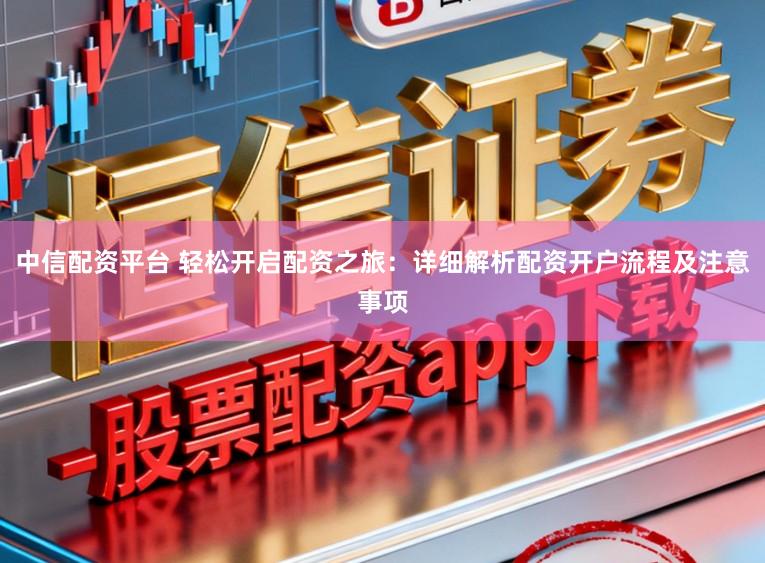 中信配资平台 轻松开启配资之旅：详细解析配资开户流程及注意事项