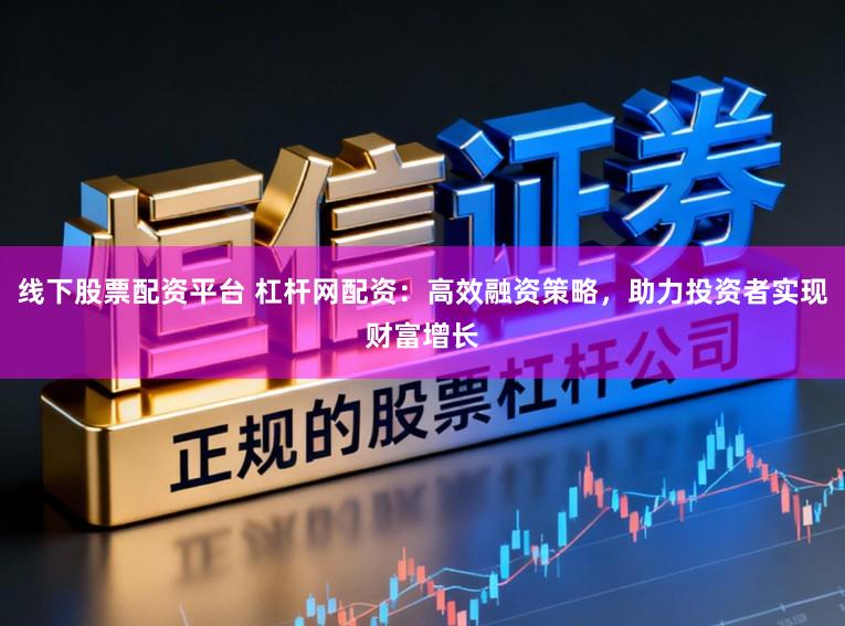 线下股票配资平台 杠杆网配资：高效融资策略，助力投资者实现财富增长