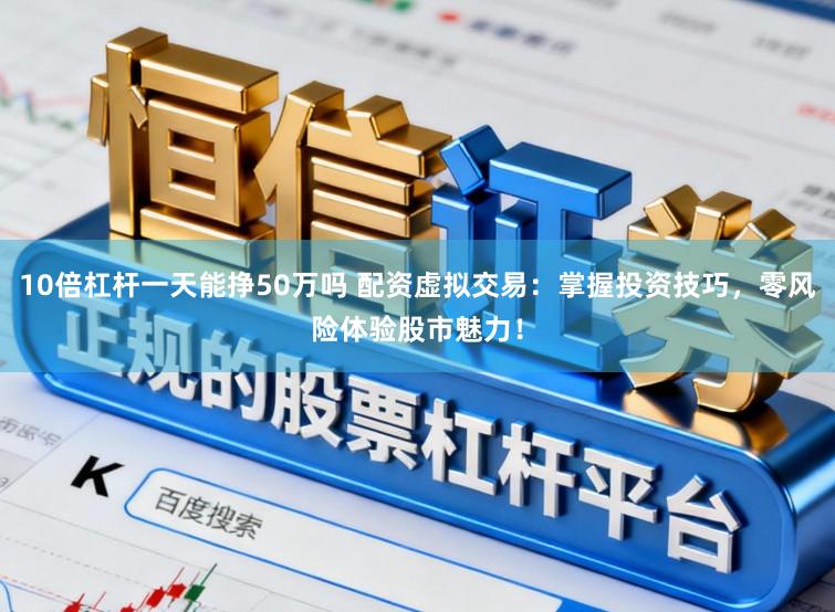 10倍杠杆一天能挣50万吗 配资虚拟交易:掌握投资技巧,零风险体验股市魅力!