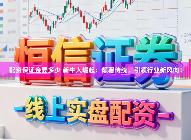 配资保证金要多少 新牛人崛起：颠覆传统，引领行业新风向！