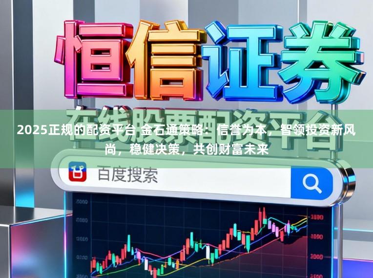 2025正规的配资平台 金石通策略：信誉为本，智领投资新风尚，稳健决策，共创财富未来