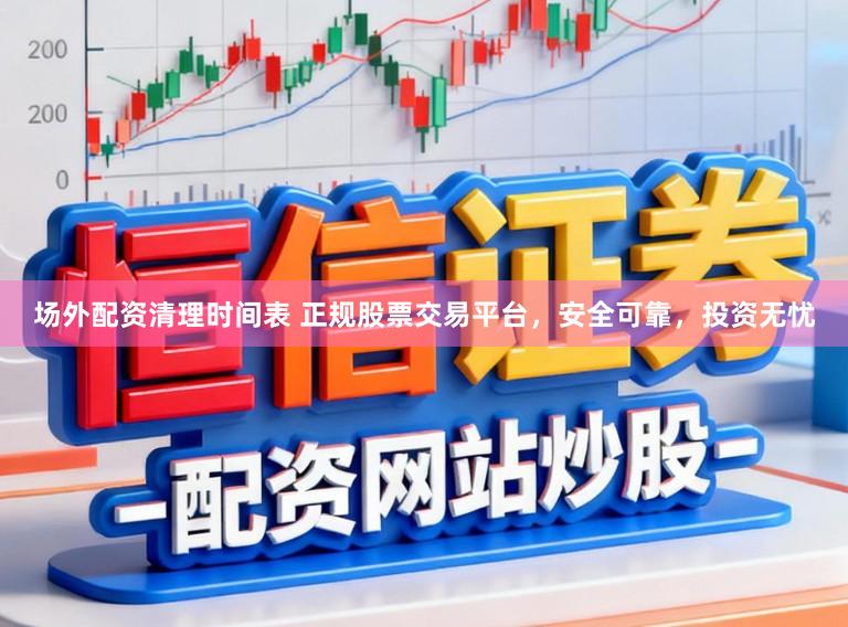 场外配资清理时间表 正规股票交易平台，安全可靠，投资无忧