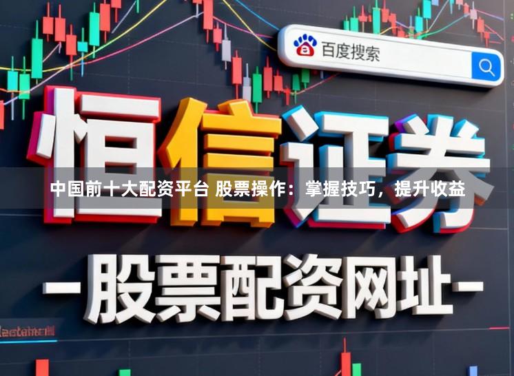 中国前十大配资平台 股票操作：掌握技巧，提升收益