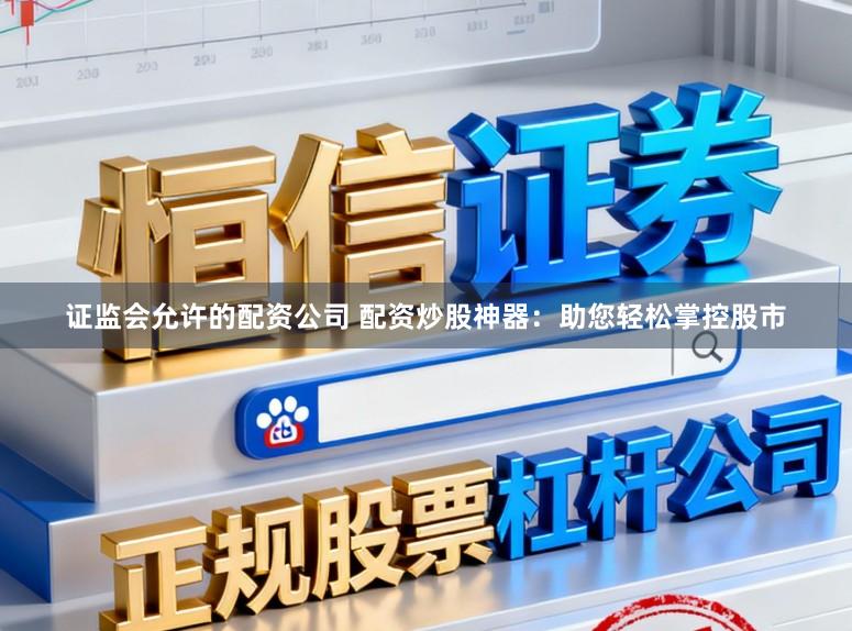 证监会允许的配资公司 配资炒股神器：助您轻松掌控股市