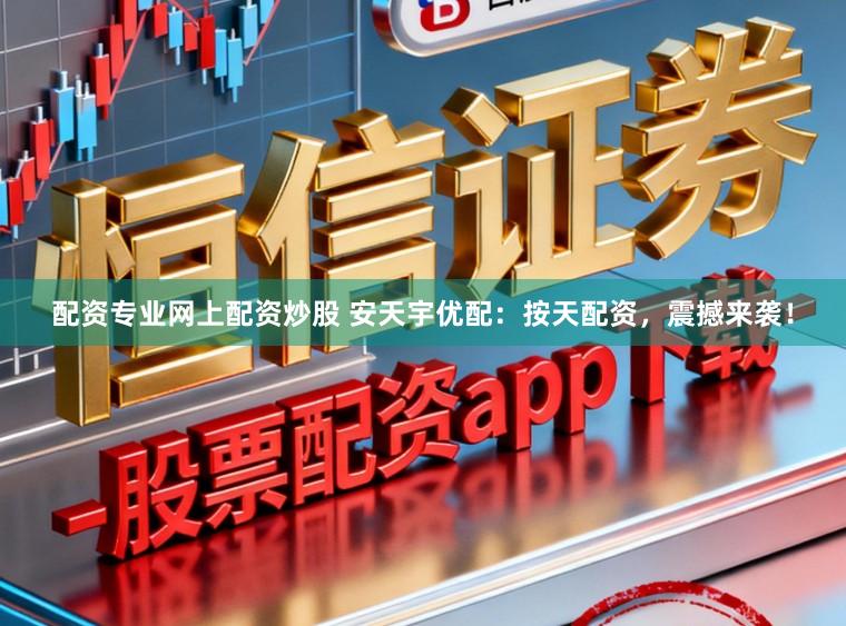 配资专业网上配资炒股 安天宇优配：按天配资，震撼来袭！