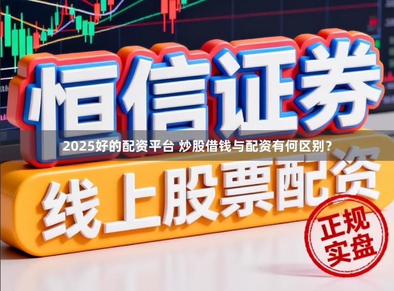 2025好的配资平台 炒股借钱与配资有何区别？