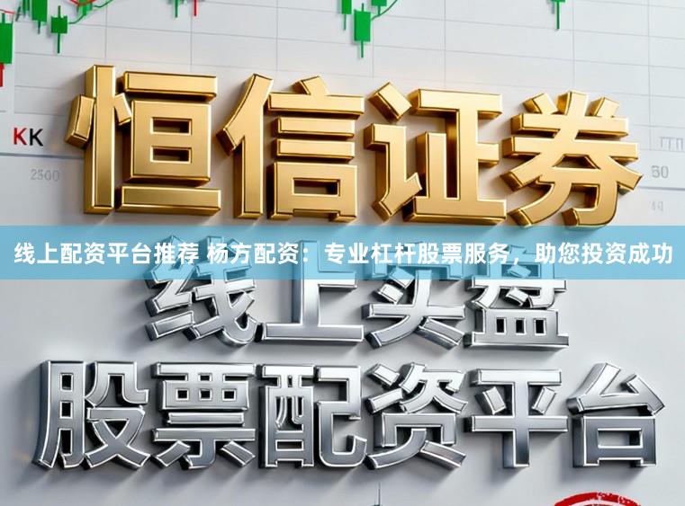 线上配资平台推荐 杨方配资：专业杠杆股票服务，助您投资成功