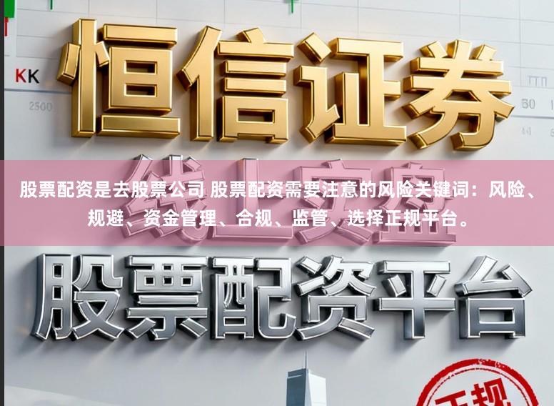 股票配资是去股票公司 股票配资需要注意的风险关键词：风险、规避、资金管理、合规、监管、选择正规平台。