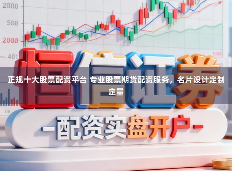 正规十大股票配资平台 专业股票期货配资服务，名片设计定制定量