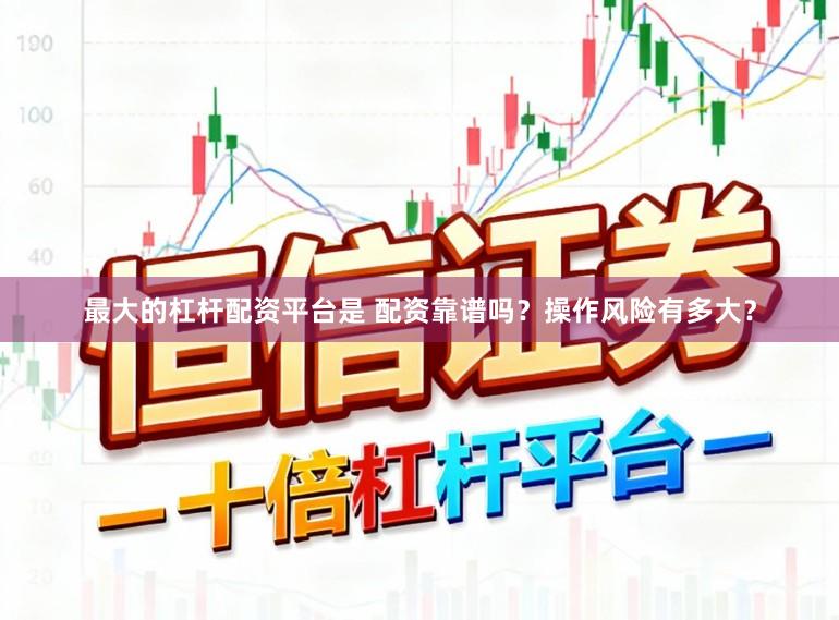 最大的杠杆配资平台是 配资靠谱吗？操作风险有多大？