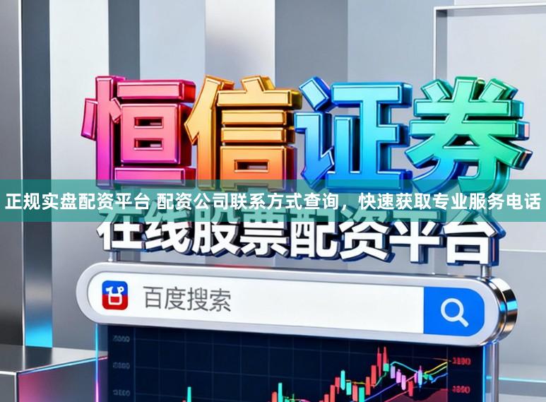 正规实盘配资平台 配资公司联系方式查询，快速获取专业服务电话