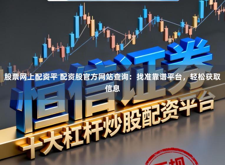 股票网上配资平 配资股官方网站查询：找准靠谱平台，轻松获取信息