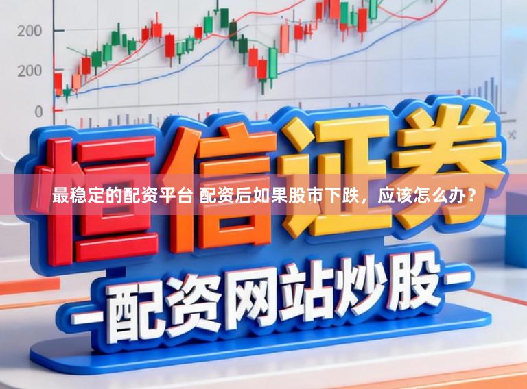 最稳定的配资平台 配资后如果股市下跌，应该怎么办？