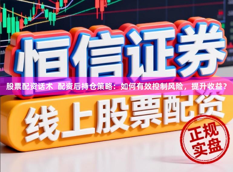 股票配资话术  配资后持仓策略：如何有效控制风险，提升收益？