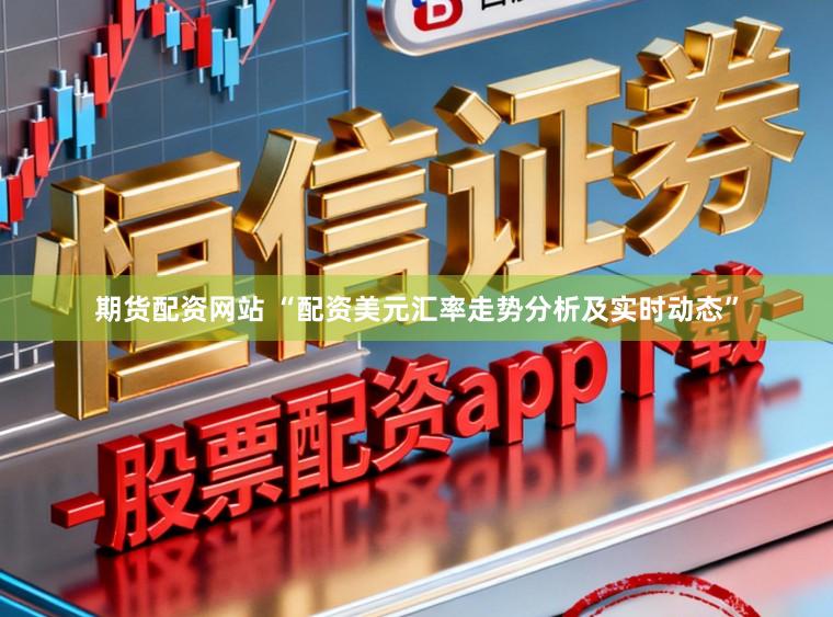 期货配资网站 “配资美元汇率走势分析及实时动态”