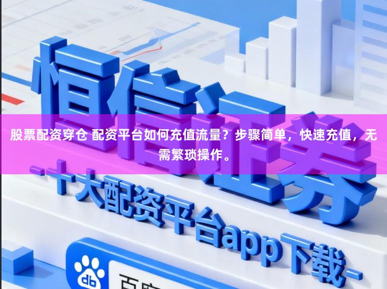 股票配资穿仓 配资平台如何充值流量？步骤简单，快速充值，无需繁琐操作。