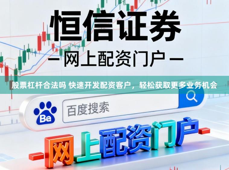 股票杠杆合法吗 快速开发配资客户，轻松获取更多业务机会