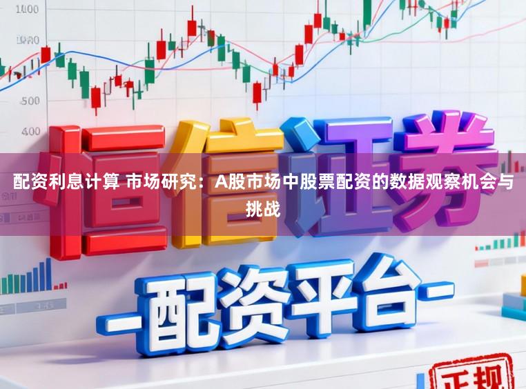 配资利息计算 市场研究：A股市场中股票配资的数据观察机会与挑战