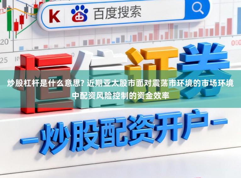 炒股杠杆是什么意思? 近期亚太股市面对震荡市环境的市场环境中配资风险控制的资金效率