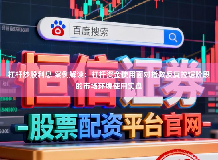 杠杆炒股利息 案例解读：杠杆资金使用面对指数反复拉锯阶段的市场环境使用实盘