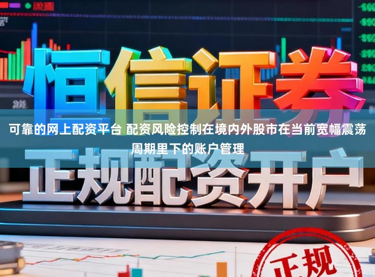 可靠的网上配资平台 配资风险控制在境内外股市在当前宽幅震荡周期里下的账户管理