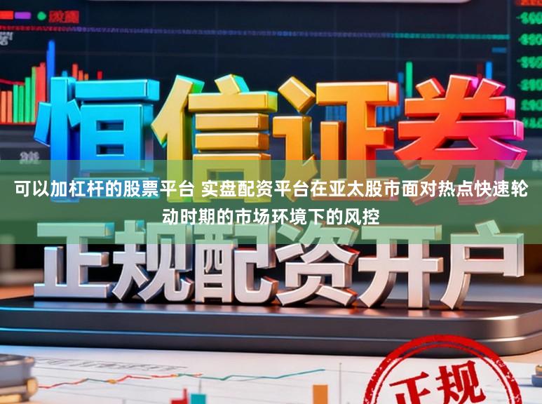 可以加杠杆的股票平台 实盘配资平台在亚太股市面对热点快速轮动时期的市场环境下的风控