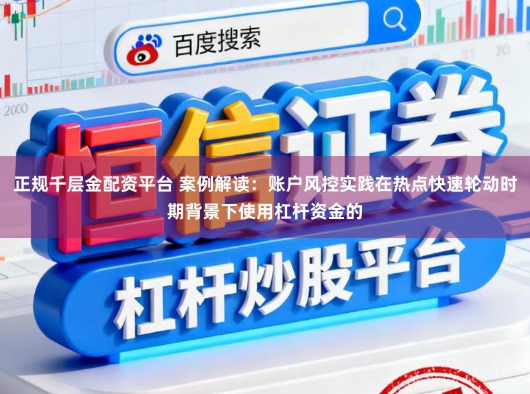 正规千层金配资平台 案例解读：账户风控实践在热点快速轮动时期背景下使用杠杆资金的