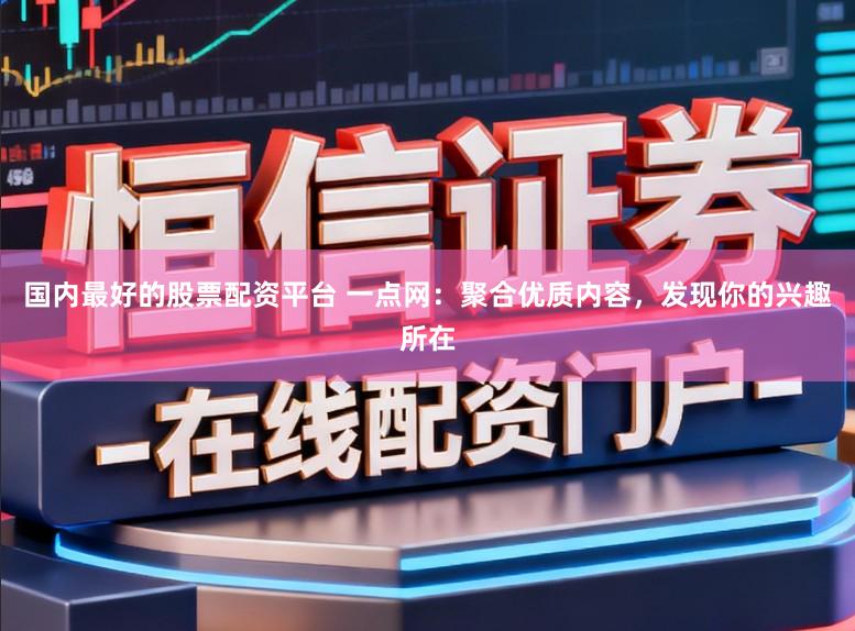 国内最好的股票配资平台 一点网：聚合优质内容，发现你的兴趣所在