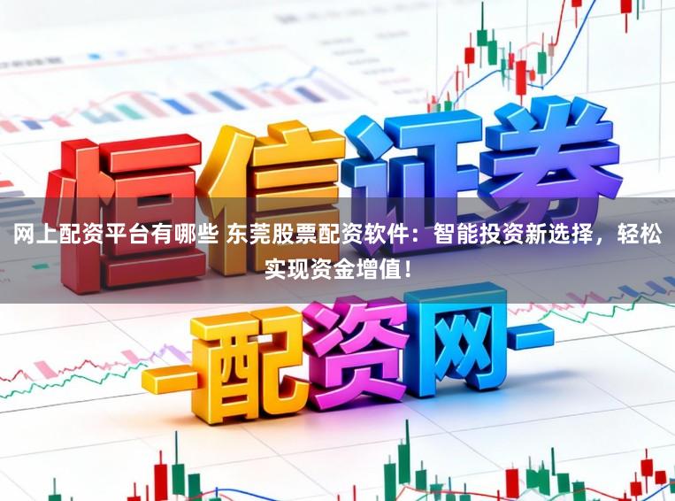 网上配资平台有哪些 东莞股票配资软件：智能投资新选择，轻松实现资金增值！