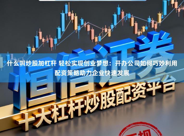 什么叫炒股加杠杆 轻松实现创业梦想：开办公司如何巧妙利用配资策略助力企业快速发展